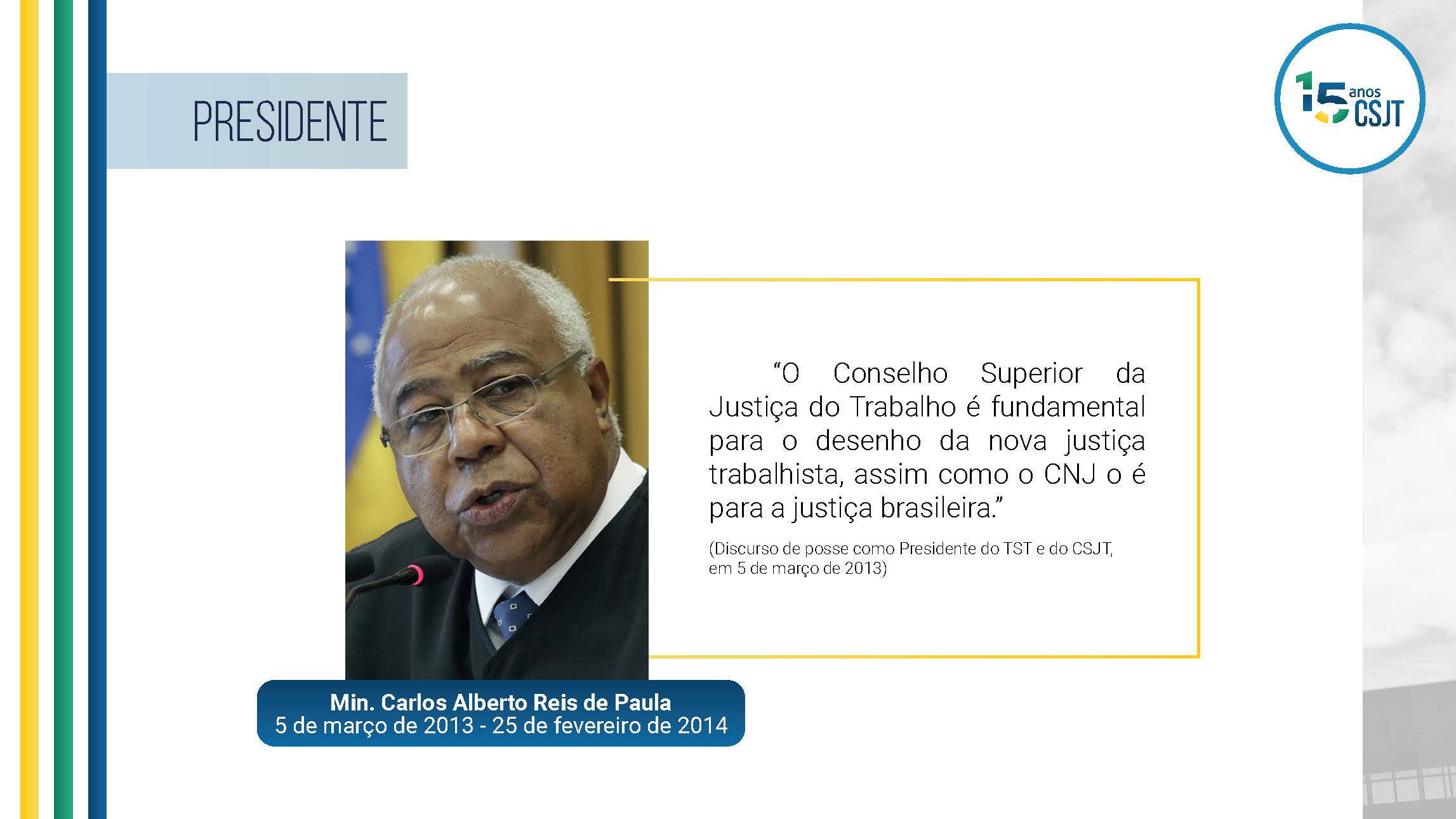 Frase do ministro Carlos Alberto Reis de Paula no discurso de posse como Presidente do TST e do CSJT, em 5 de março de 2013. O Conselho Superior da Justiça do Trabalho é fundamental para o desenho da nova justiça trabalhista, assim como o CNJ o é para a justiça brasileira.
