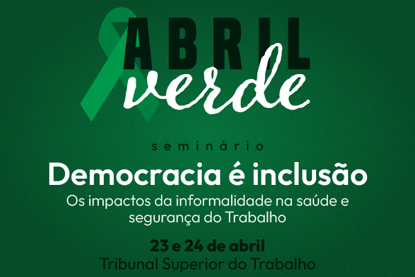 Abril Verde - Seminário Democracia é inclusão: impactos da informalidade na saúde e segurança do trabalho. 23 e 24 de abril.